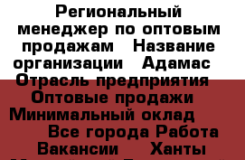 Региональный менеджер по оптовым продажам › Название организации ­ Адамас › Отрасль предприятия ­ Оптовые продажи › Минимальный оклад ­ 96 000 - Все города Работа » Вакансии   . Ханты-Мансийский,Белоярский г.